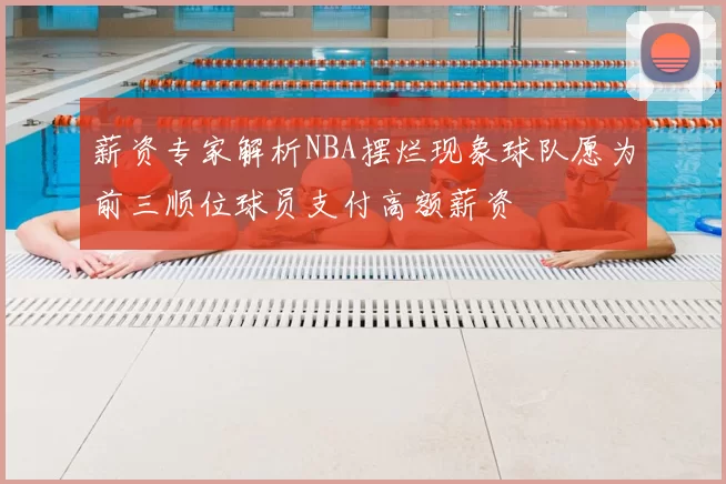 薪资专家解析NBA摆烂现象球队愿为前三顺位球员支付高额薪资