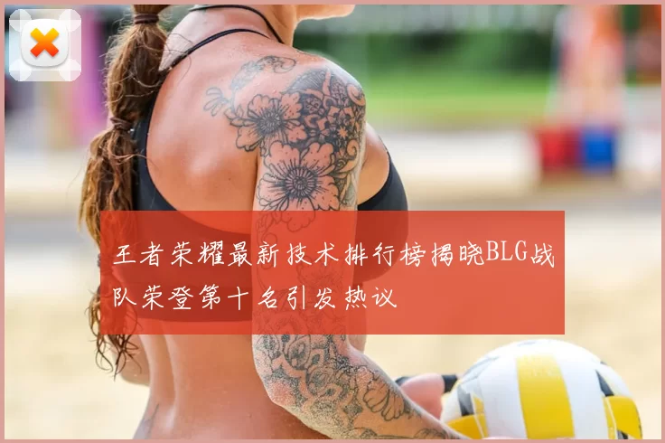 王者荣耀最新技术排行榜揭晓BLG战队荣登第十名引发热议