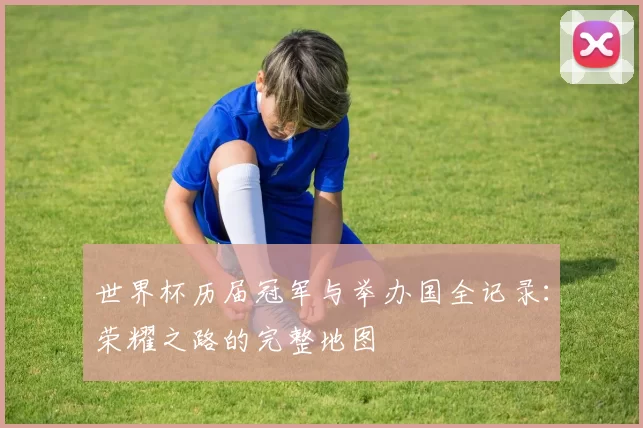 世界杯历届冠军与举办国全记录：荣耀之路的完整地图