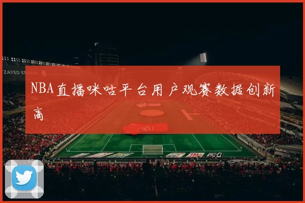 NBA直播咪咕平台用户观赛数据创新高
