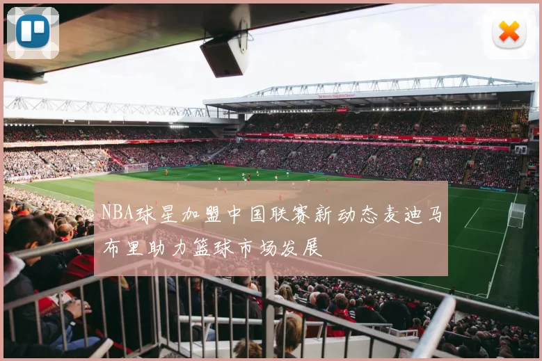 NBA球星加盟中国联赛新动态麦迪马布里助力篮球市场发展