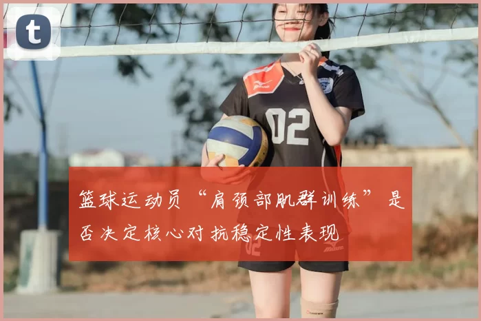 篮球运动员“肩颈部肌群训练”是否决定核心对抗稳定性表现