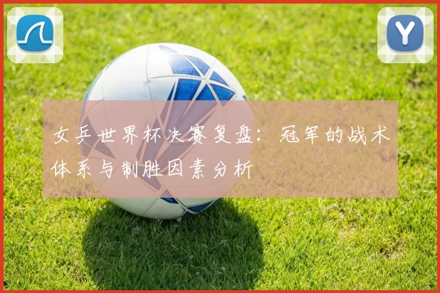 女乒世界杯决赛复盘：冠军的战术体系与制胜因素分析