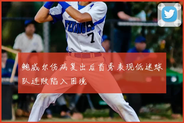 鲍威尔伤病复出后首秀表现低迷球队连败陷入困境