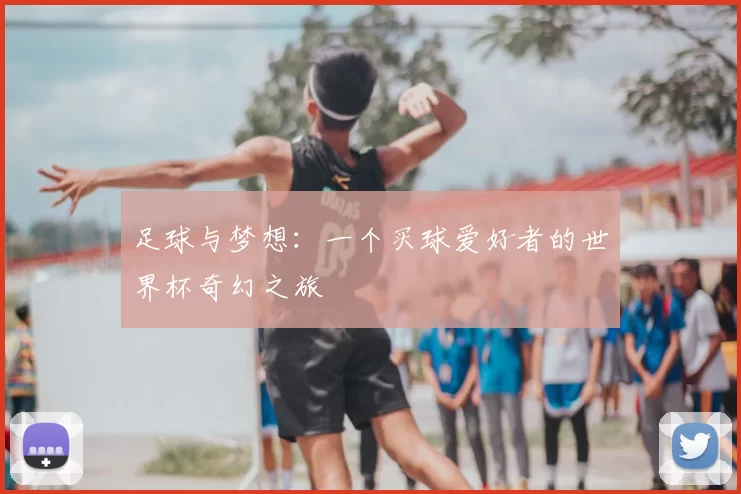 足球与梦想:一个买球爱好者的世界杯奇幻之旅