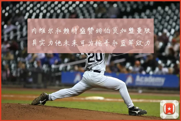 内维尔和赖特盛赞姆伯莫加盟曼联具实力他未来可为枪手和蓝军效力
