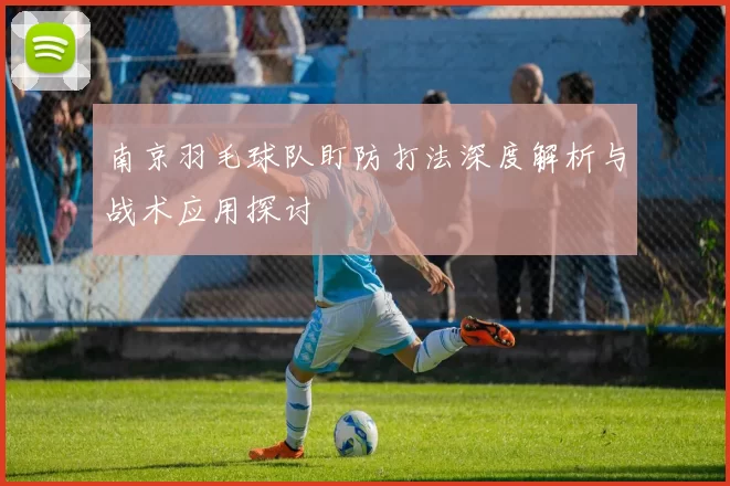 南京羽毛球队盯防打法深度解析与战术应用探讨