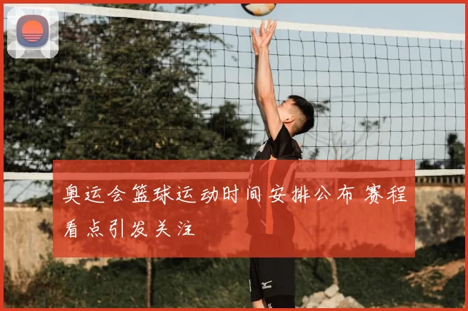 奥运会篮球运动时间安排公布 赛程看点引发关注