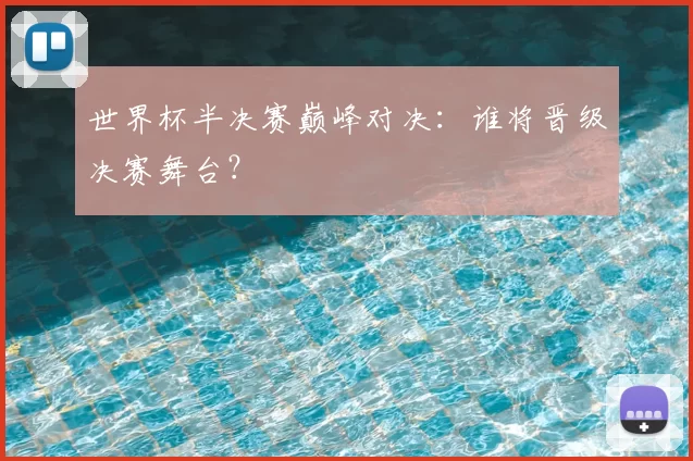 世界杯半决赛巅峰对决：谁将晋级决赛舞台？