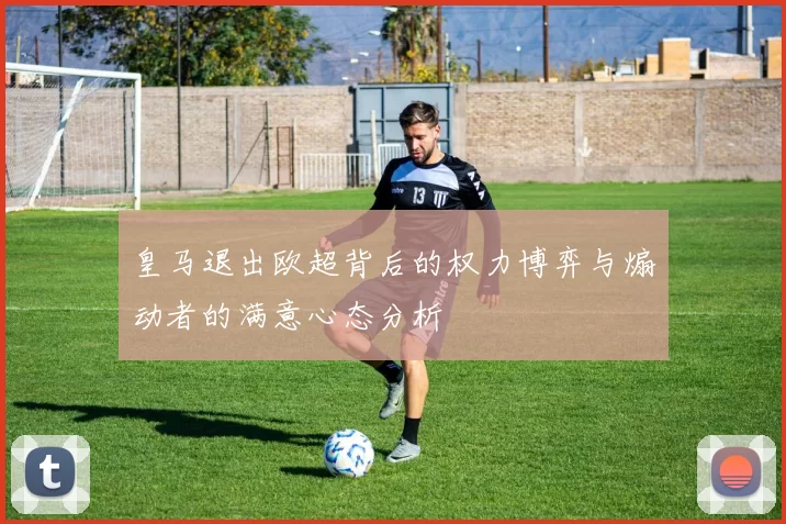 皇马退出欧超背后的权力博弈与煽动者的满意心态分析