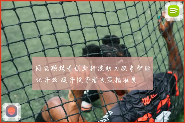 同花顺携手创新科技助力股市智能化升级 提升投资者决策精准度