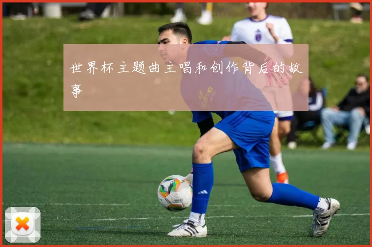 世界杯主题曲主唱和创作背后的故事