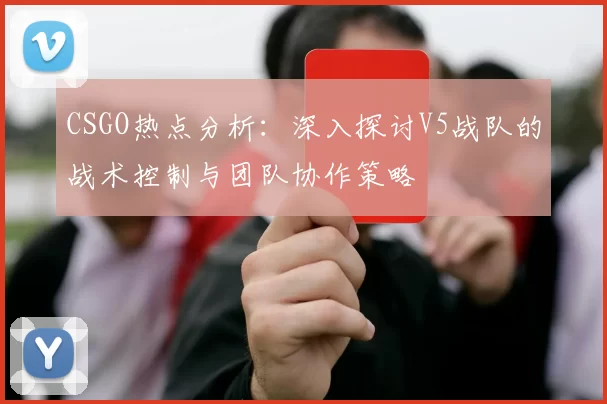 CSGO热点分析：深入探讨V5战队的战术控制与团队协作策略