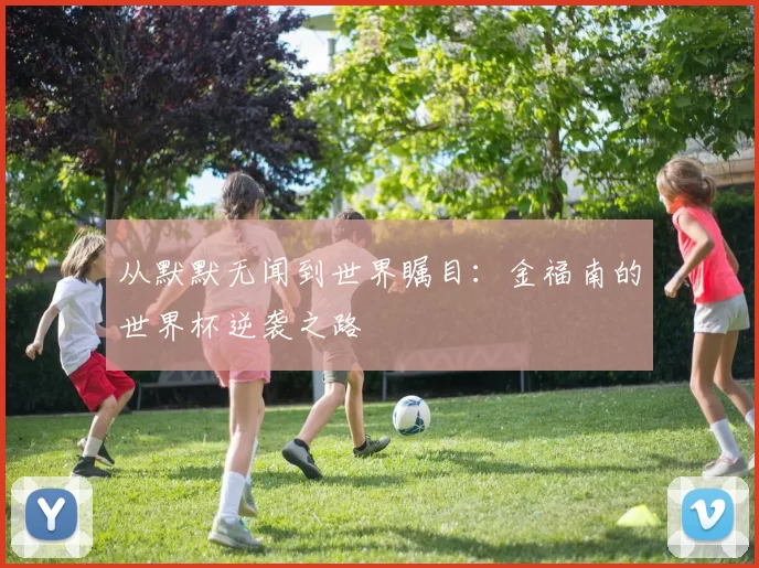 从默默无闻到世界瞩目:金福南的世界杯逆袭之路