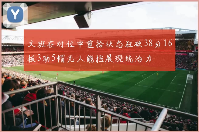 文班在对位中重拾状态狂砍38分16板3助5帽无人能挡展现统治力