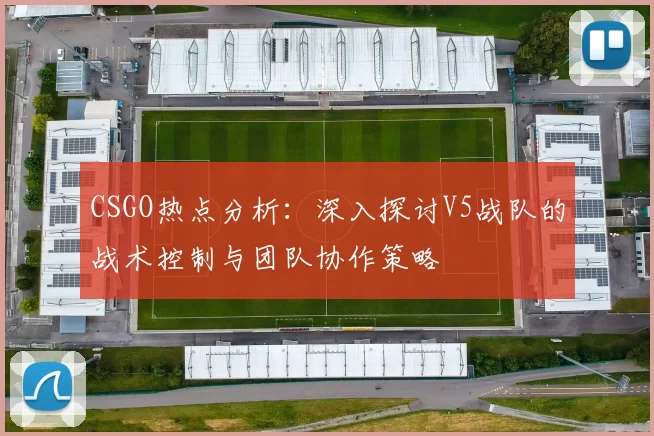CSGO热点分析：深入探讨V5战队的战术控制与团队协作策略