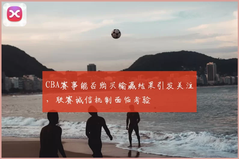 CBA赛事能否购买输赢结果引发关注，联赛诚信机制面临考验