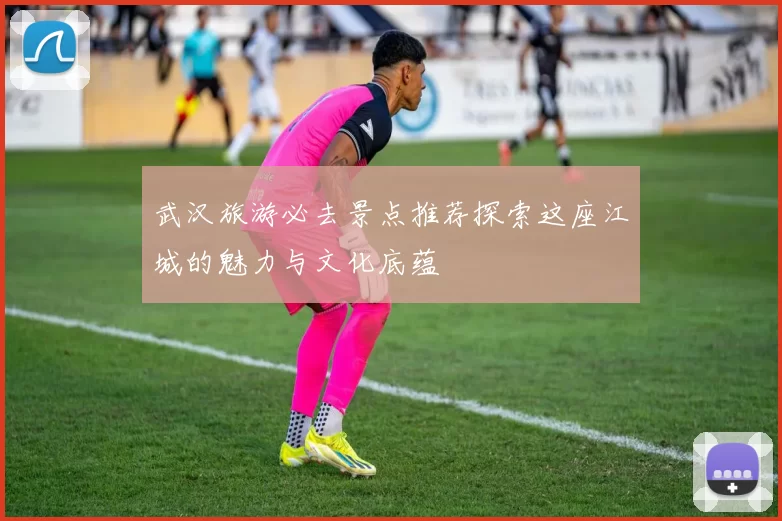 武汉旅游必去景点推荐探索这座江城的魅力与文化底蕴