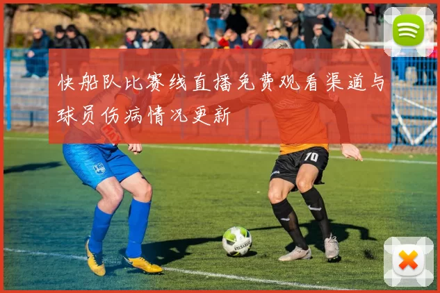 快船队比赛线直播免费观看渠道与球员伤病情况更新