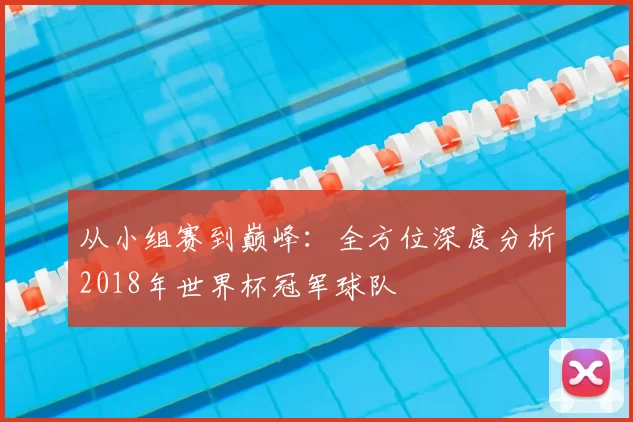 从小组赛到巅峰：全方位深度分析2018年世界杯冠军球队