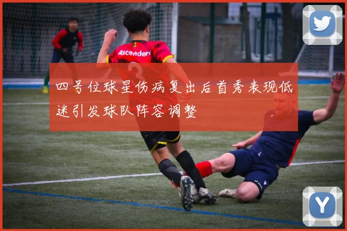 四号位球星伤病复出后首秀表现低迷引发球队阵容调整