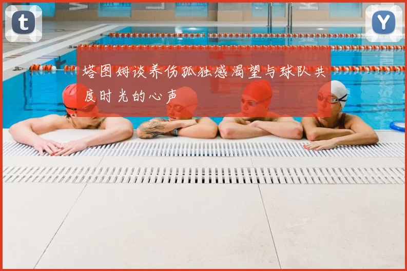 塔图姆谈养伤孤独感渴望与球队共度时光的心声