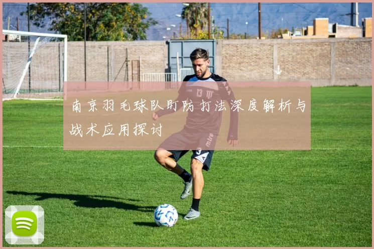 南京羽毛球队盯防打法深度解析与战术应用探讨