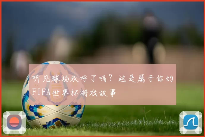 听见球场欢呼了吗？这是属于你的FIFA世界杯游戏故事
