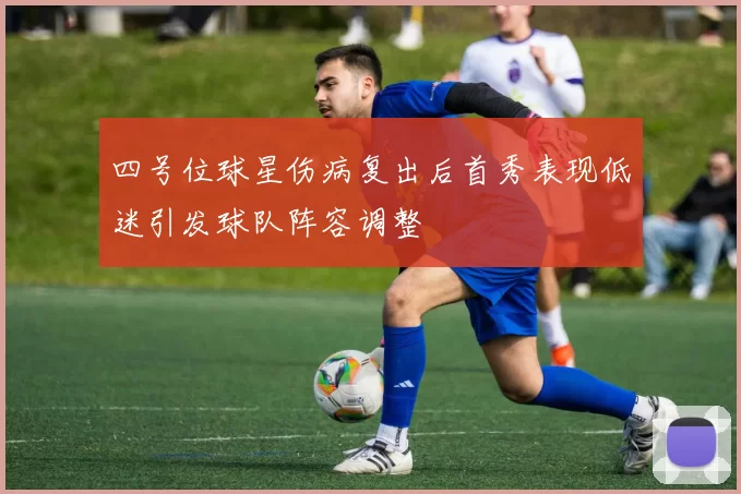 四号位球星伤病复出后首秀表现低迷引发球队阵容调整