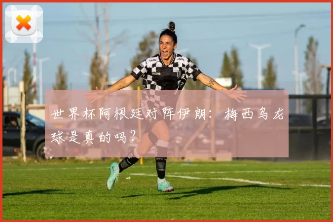 世界杯阿根廷对阵伊朗：梅西乌龙球是真的吗？