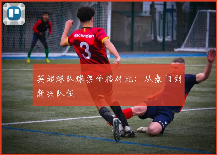 英超球队球票价格对比：从豪门到新兴队伍