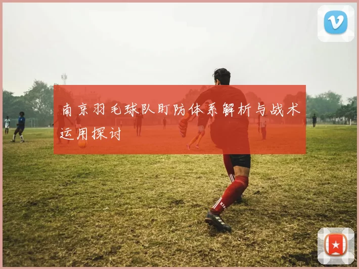 南京羽毛球队盯防体系解析与战术运用探讨