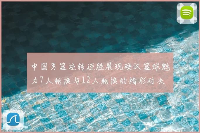 中国男篮逆转连胜展现硬汉篮球魅力7人轮换与12人轮换的精彩对决