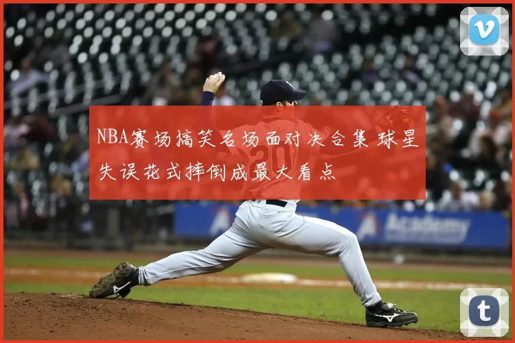 NBA赛场搞笑名场面对决合集 球星失误花式摔倒成最大看点