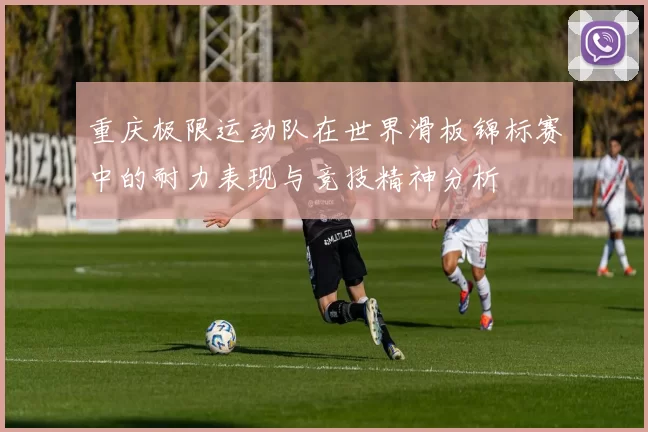 重庆极限运动队在世界滑板锦标赛中的耐力表现与竞技精神分析