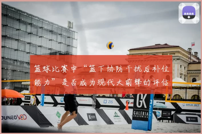 篮球比赛中“篮下协防干扰后补位能力”是否成为现代大前锋的评估核心