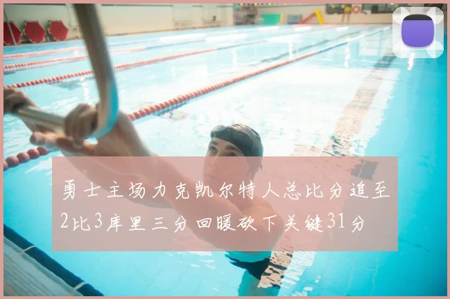 勇士主场力克凯尔特人总比分追至2比3库里三分回暖砍下关键31分