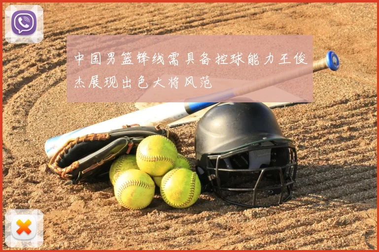 中国男篮锋线需具备控球能力王俊杰展现出色大将风范