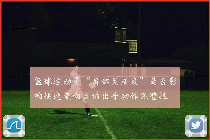 篮球运动员“肩部灵活度”是否影响快速变向后的出手动作完整性