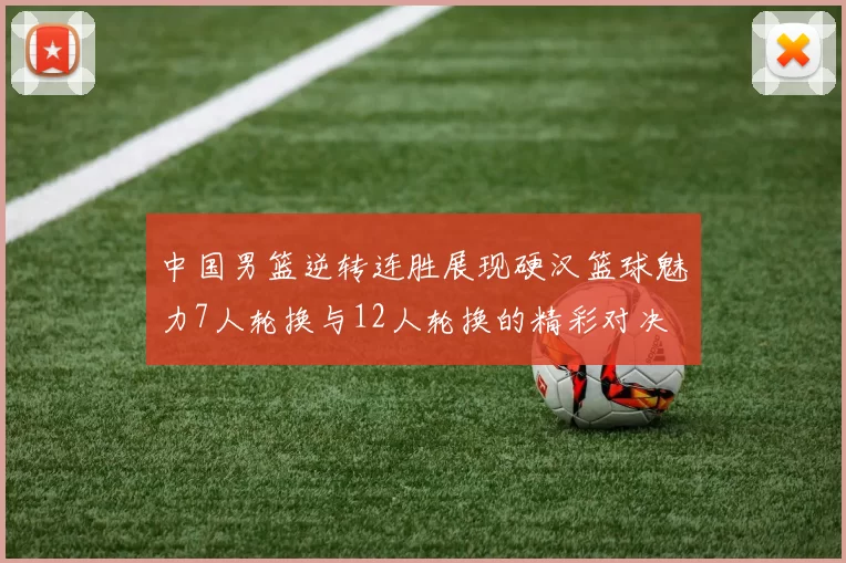 中国男篮逆转连胜展现硬汉篮球魅力7人轮换与12人轮换的精彩对决