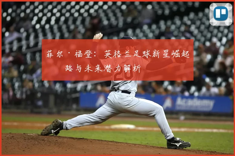 菲尔·福登：英格兰足球新星崛起之路与未来潜力解析
