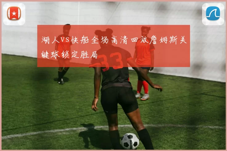 湖人vs快船全场高清回放詹姆斯关键球锁定胜局