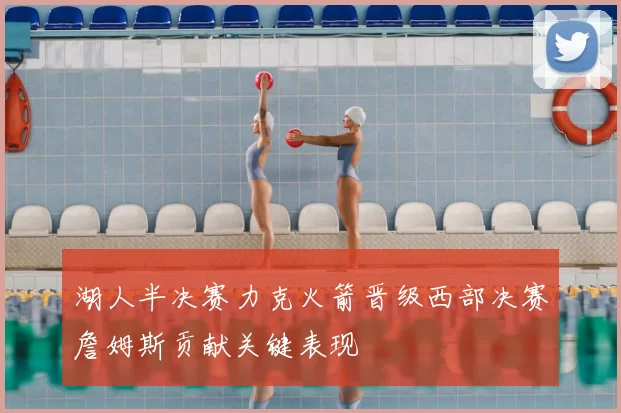 湖人半决赛力克火箭晋级西部决赛詹姆斯贡献关键表现