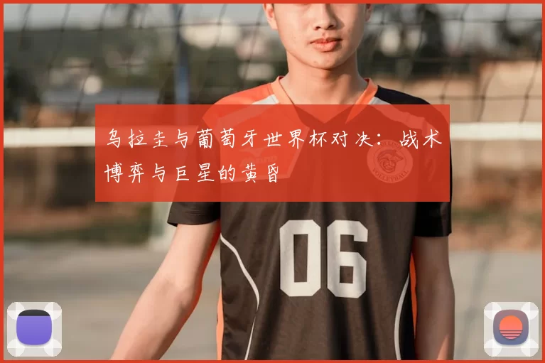 乌拉圭与葡萄牙世界杯对决：战术博弈与巨星的黄昏