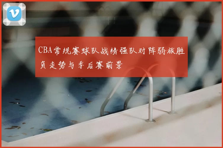 CBA常规赛球队战绩强队对阵弱旅胜负走势与季后赛前景