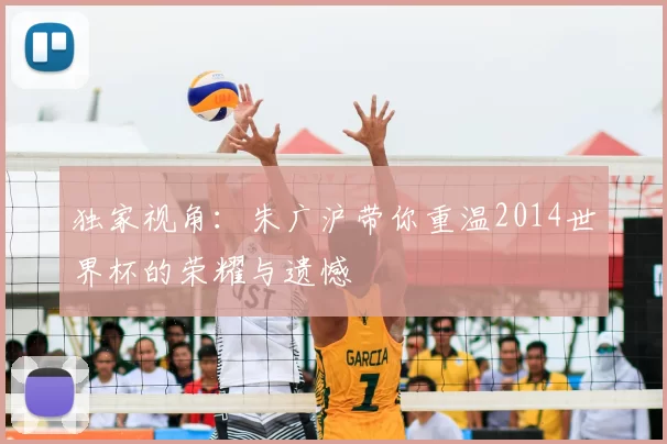 独家视角:朱广沪带你重温2014世界杯的荣耀与遗憾