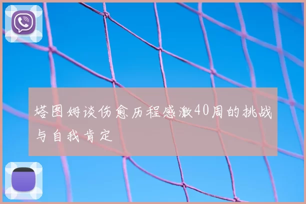 塔图姆谈伤愈历程感激40周的挑战与自我肯定