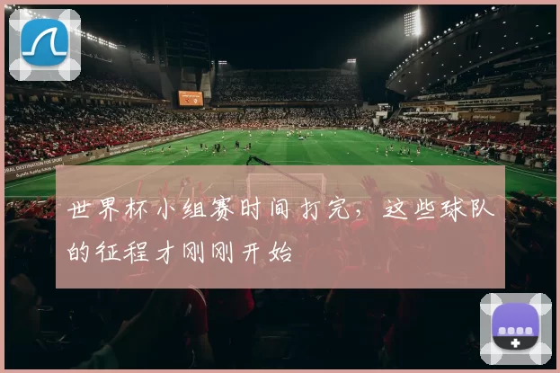 世界杯小组赛时间打完，这些球队的征程才刚刚开始