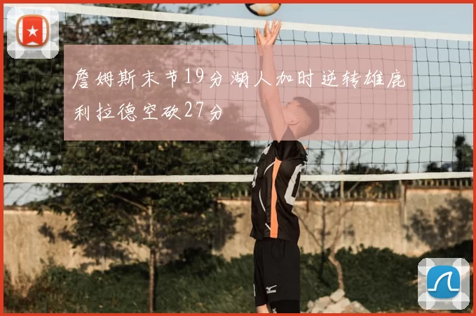 詹姆斯末节19分湖人加时逆转雄鹿利拉德空砍27分