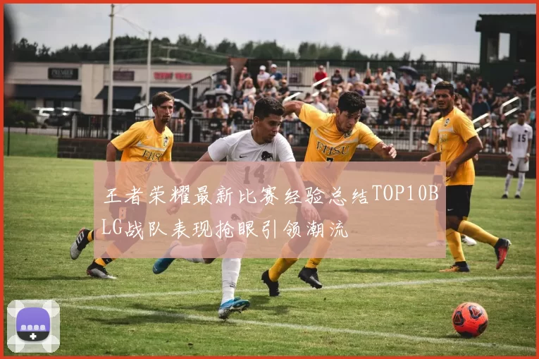 王者荣耀最新比赛经验总结TOP10BLG战队表现抢眼引领潮流
